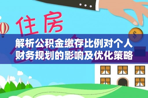 昆都仑解析公积金缴存比例对个人财务规划的影响及优化策略