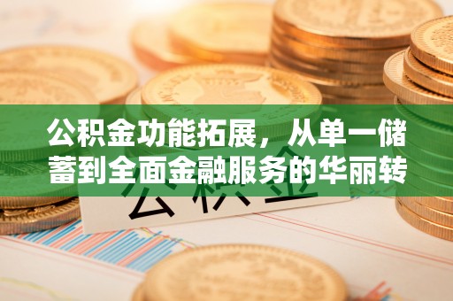 昆都仑公积金功能拓展，从单一储蓄到全面金融服务的华丽转身