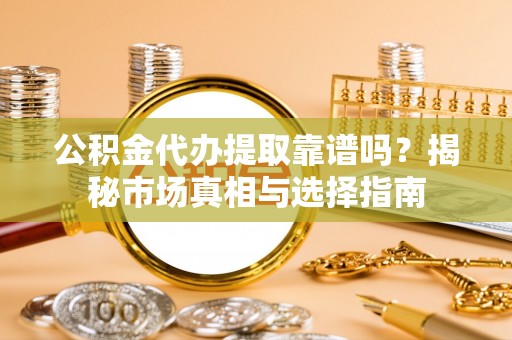 昆都仑公积金代办提取靠谱吗？揭秘市场真相与选择指南