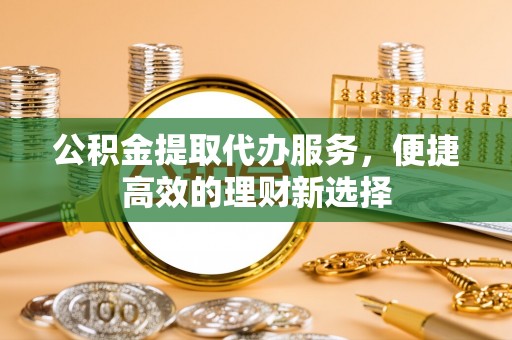 昆都仑公积金提取代办服务，便捷高效的理财新选择