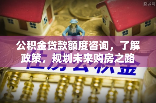 昆都仑公积金贷款额度咨询，了解政策，规划未来购房之路
