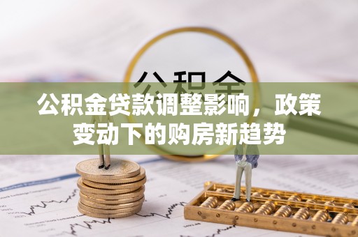 昆都仑公积金贷款调整影响，政策变动下的购房新趋势