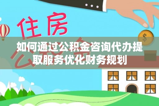 昆都仑如何通过公积金咨询代办提取服务优化财务规划