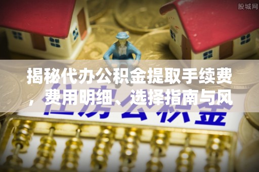 昆都仑揭秘代办公积金提取手续费，费用明细、选择指南与风险防范