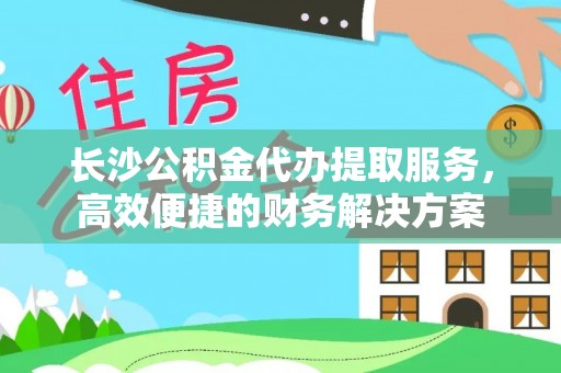 昆都仑长沙公积金代办提取服务，高效便捷的财务解决方案
