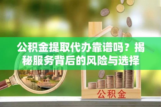 昆都仑公积金提取代办靠谱吗？揭秘服务背后的风险与选择