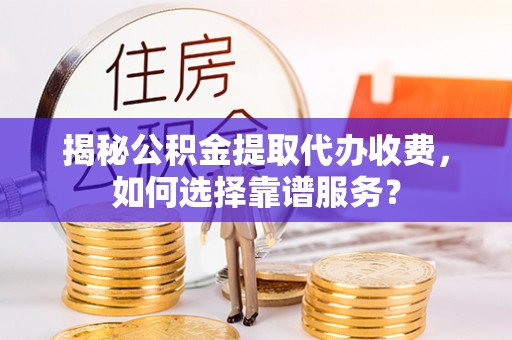昆都仑揭秘公积金提取代办收费，如何选择靠谱服务？