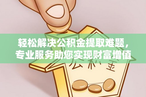 昆都仑轻松解决公积金提取难题，专业服务助您实现财富增值——代办公积金提取