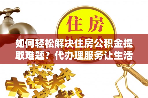 昆都仑如何轻松解决住房公积金提取难题？代办理服务让生活更简单