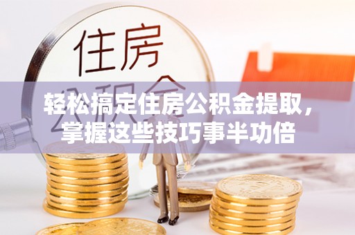 昆都仑轻松搞定住房公积金提取，掌握这些技巧事半功倍