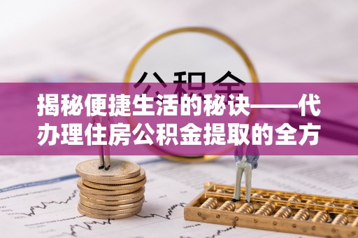 昆都仑揭秘便捷生活的秘诀——代办理住房公积金提取的全方位指南