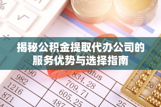 昆都仑揭秘公积金提取代办公司的服务优势与选择指南