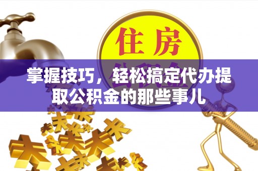 昆都仑掌握技巧，轻松搞定代办提取公积金的那些事儿