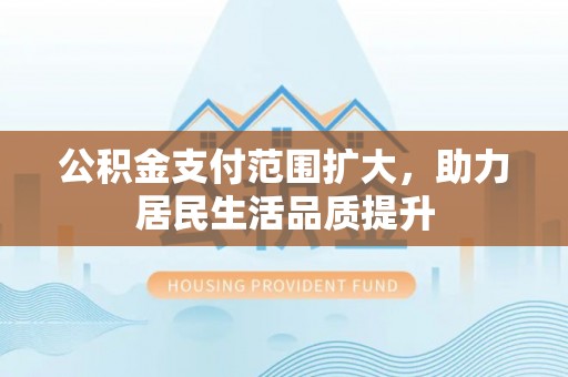 昆都仑公积金支付范围扩大，助力居民生活品质提升