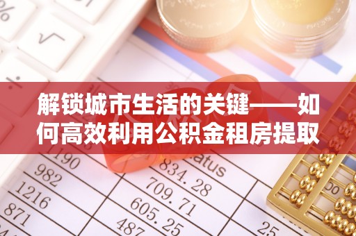 昆都仑解锁城市生活的关键——如何高效利用公积金租房提取实现居住自由