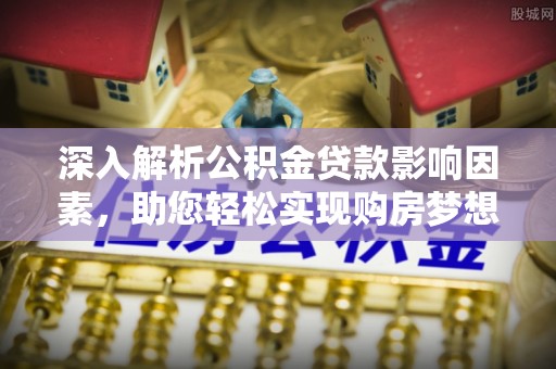 昆都仑深入解析公积金贷款影响因素，助您轻松实现购房梦想