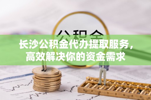 昆都仑长沙公积金代办提取服务，高效解决你的资金需求