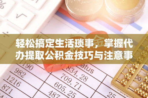 昆都仑轻松搞定生活琐事，掌握代办提取公积金技巧与注意事项