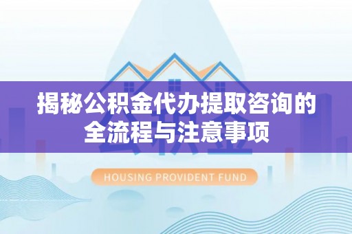 昆都仑揭秘公积金代办提取咨询的全流程与注意事项