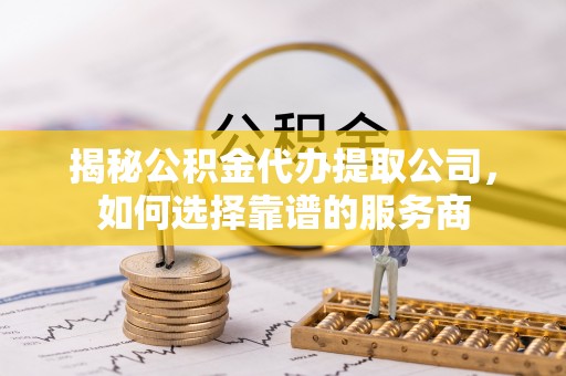 昆都仑揭秘公积金代办提取公司，如何选择靠谱的服务商