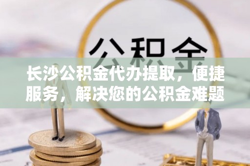 昆都仑长沙公积金代办提取，便捷服务，解决您的公积金难题
