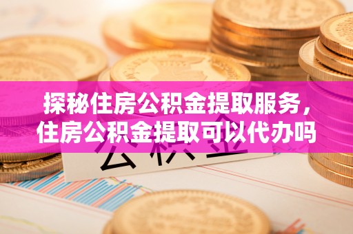 昆都仑探秘住房公积金提取服务，住房公积金提取可以代办吗的全方位解析