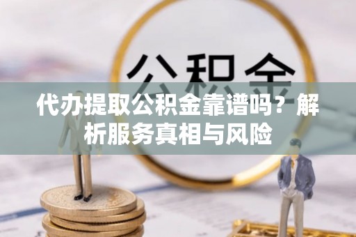 昆都仑代办提取公积金靠谱吗？解析服务真相与风险