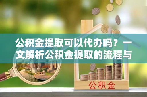 昆都仑公积金提取可以代办吗？一文解析公积金提取的流程与注意事项