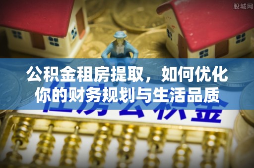 昆都仑公积金租房提取，如何优化你的财务规划与生活品质