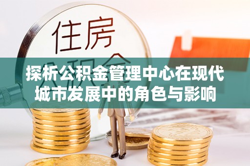昆都仑探析公积金管理中心在现代城市发展中的角色与影响