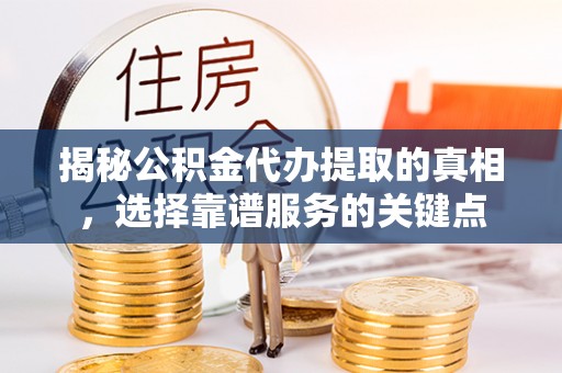 昆都仑揭秘公积金代办提取的真相，选择靠谱服务的关键点