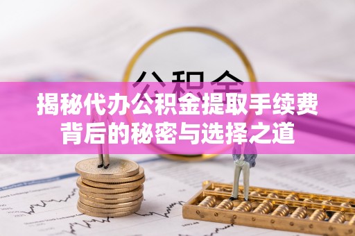昆都仑揭秘代办公积金提取手续费背后的秘密与选择之道