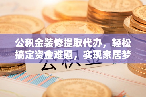 昆都仑公积金装修提取代办，轻松搞定资金难题，实现家居梦想