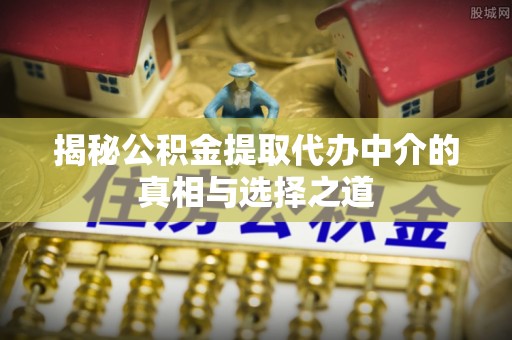 昆都仑揭秘公积金提取代办中介的真相与选择之道