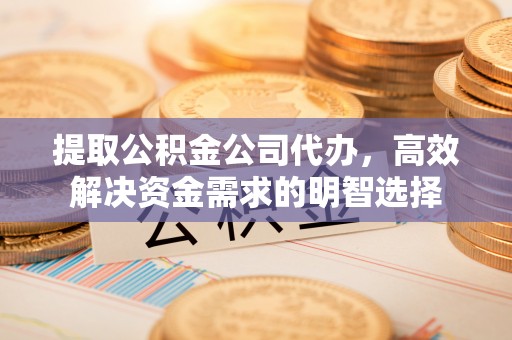 昆都仑提取公积金公司代办，高效解决资金需求的明智选择