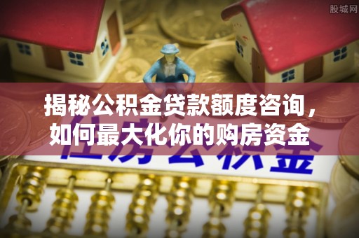 昆都仑揭秘公积金贷款额度咨询，如何最大化你的购房资金