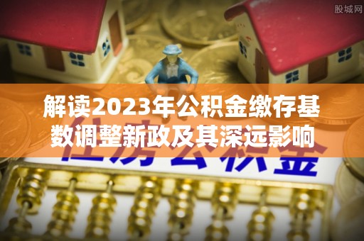 昆都仑解读2023年公积金缴存基数调整新政及其深远影响