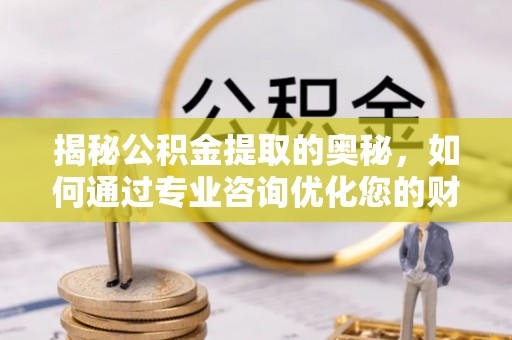 昆都仑揭秘公积金提取的奥秘，如何通过专业咨询优化您的财务规划