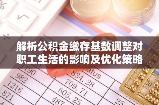 昆都仑解析公积金缴存基数调整对职工生活的影响及优化策略