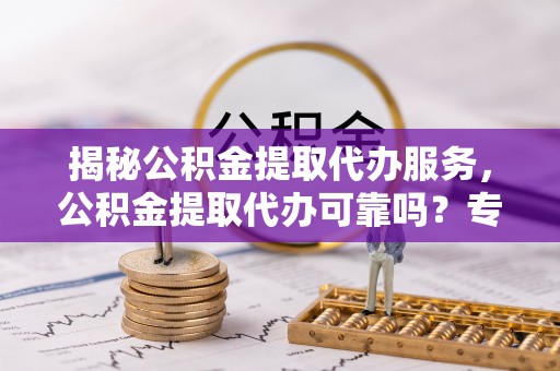 昆都仑揭秘公积金提取代办服务，公积金提取代办可靠吗？专业解析与实用指南