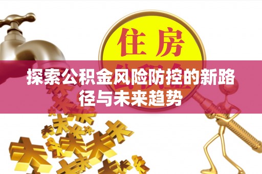 昆都仑探索公积金风险防控的新路径与未来趋势