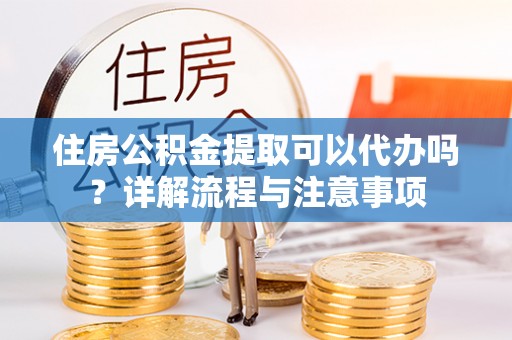 昆都仑住房公积金提取可以代办吗？详解流程与注意事项
