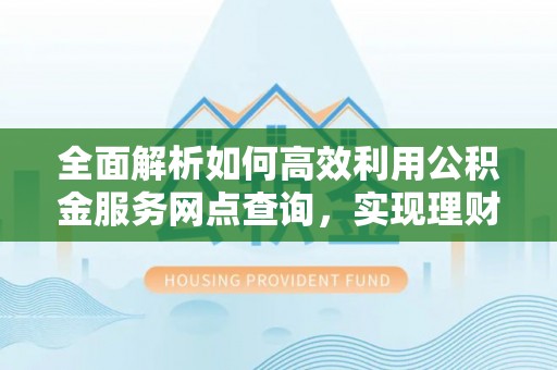 昆都仑全面解析如何高效利用公积金服务网点查询，实现理财与生活优化