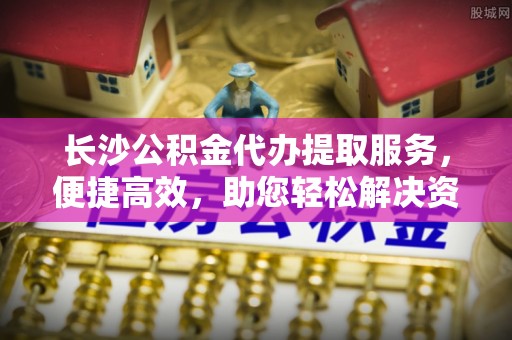 昆都仑长沙公积金代办提取服务，便捷高效，助您轻松解决资金需求