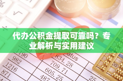 昆都仑代办公积金提取可靠吗？专业解析与实用建议