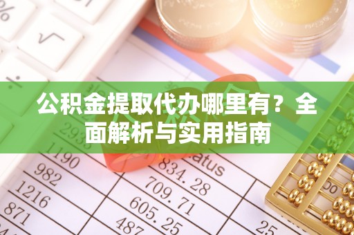 昆都仑公积金提取代办哪里有？全面解析与实用指南