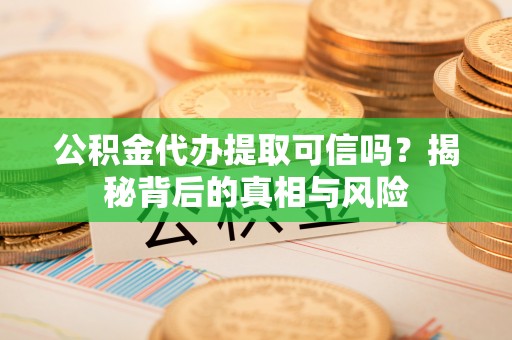 昆都仑公积金代办提取可信吗？揭秘背后的真相与风险
