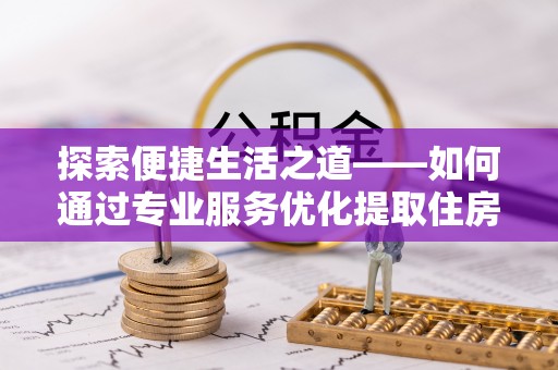 昆都仑探索便捷生活之道——如何通过专业服务优化提取住房公积金代办体验