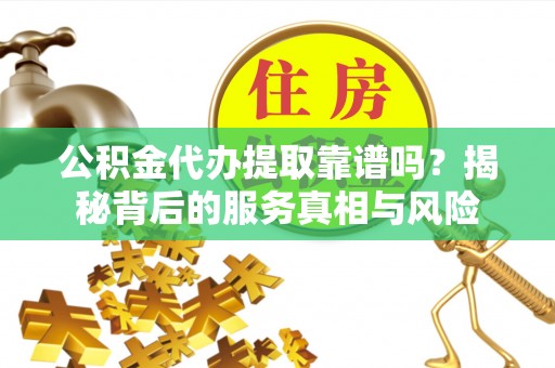 昆都仑公积金代办提取靠谱吗？揭秘背后的服务真相与风险
