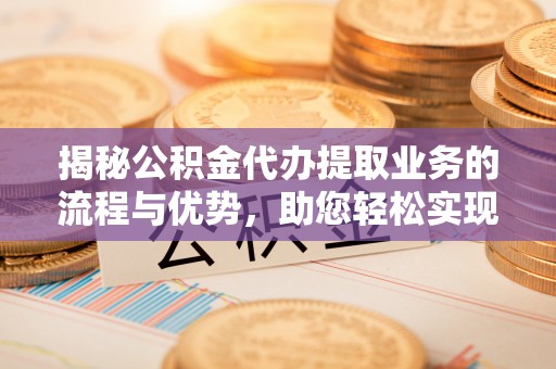 昆都仑揭秘公积金代办提取业务的流程与优势，助您轻松实现资金利用最大化